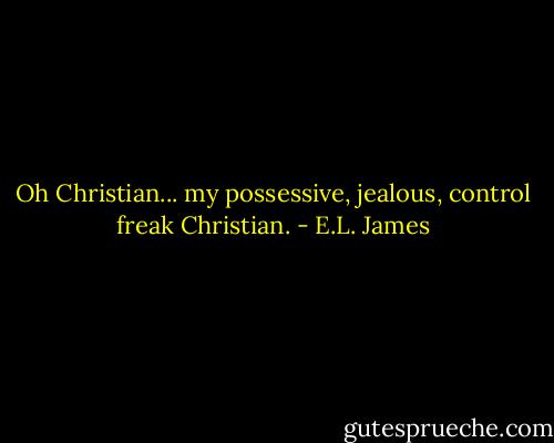 Oh Christian... my possessive, jealous, control freak Christian. - E.L. James