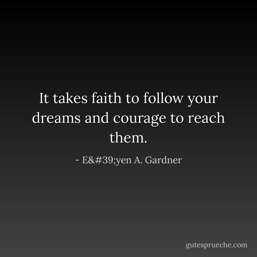 It takes faith to follow your dreams and courage to reach them. - E'yen A. Gardner