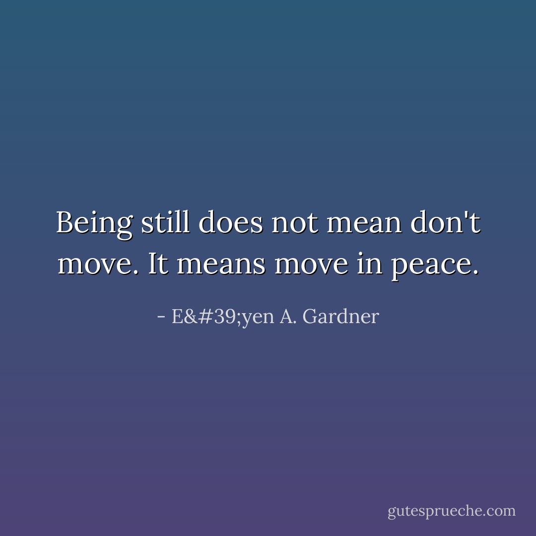 Being still does not mean don't move. It means move in peace. - E'yen A. Gardner