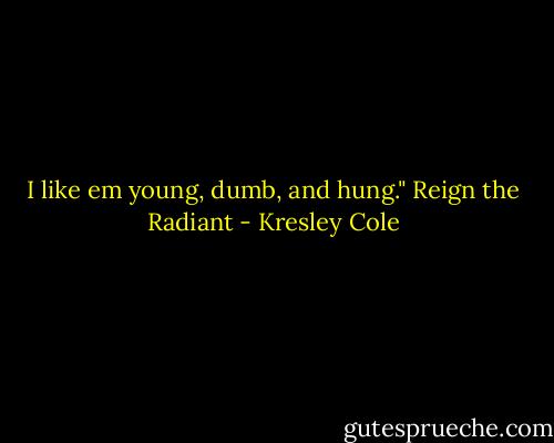 I like em young, dumb, and hung." Reign the Radiant - Kresley Cole