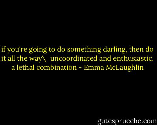 if you're going to do something darling, then do it all the way\<br /><br />uncoordinated and enthusiastic. a lethal combination - Emma McLaughlin