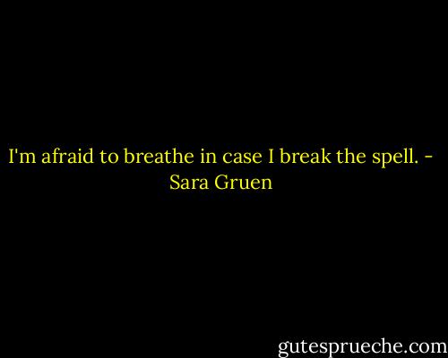 I'm afraid to breathe in case I break the spell. - Sara Gruen
