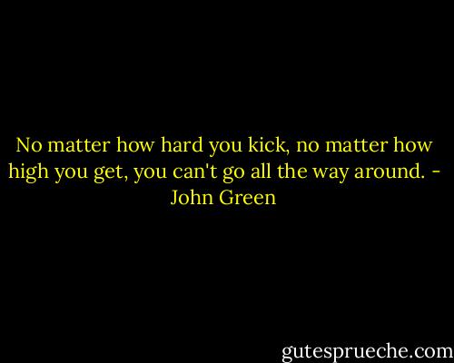 No matter how hard you kick, no matter how high you get, you can't go all the way around. - John Green