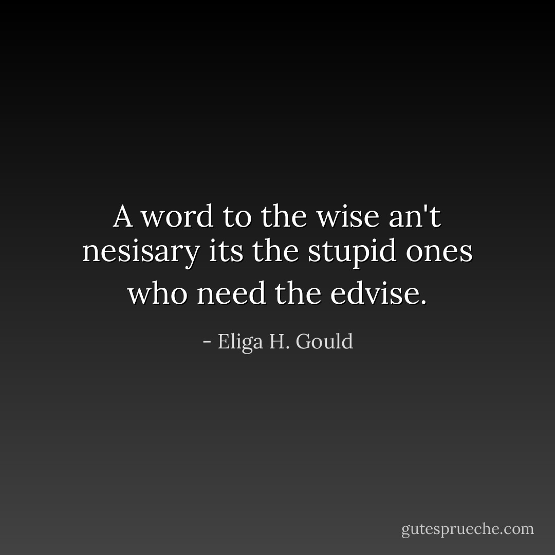A word to the wise an't nesisary its the stupid ones who need the edvise. - Eliga H. Gould
