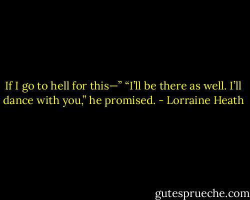 If I go to hell for this—”<br />“I’ll be there as well. I’ll dance with you,” he promised. - Lorraine Heath