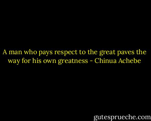 A man who pays respect to the great paves the way for his own greatness - Chinua Achebe