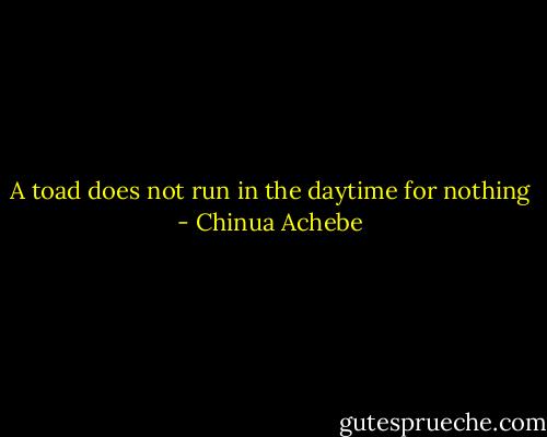A toad does not run in the daytime for nothing - Chinua Achebe