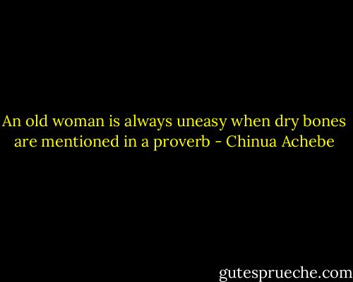 An old woman is always uneasy when dry bones are mentioned in a proverb - Chinua Achebe