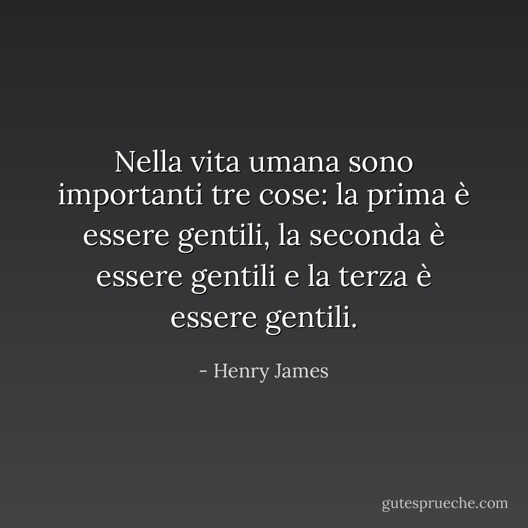 Nella vita umana sono importanti tre cose: la prima è essere gentili, la seconda è essere gentili e la terza è essere gentili. - Henry James
