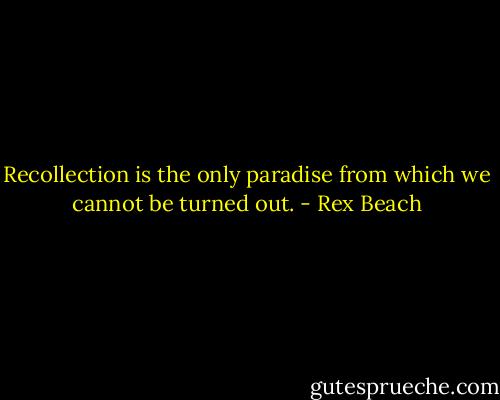 Recollection is the only paradise from which we cannot be turned out. - Rex Beach