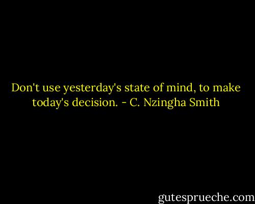 Don't use yesterday's state of mind, to make today's decision. - C. Nzingha Smith