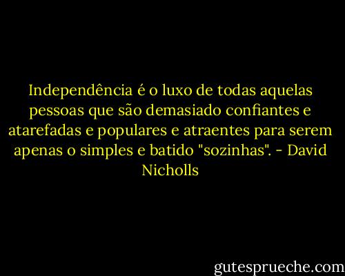 Independência é o luxo de todas aquelas pessoas que são demasiado confiantes e atarefadas e populares e atraentes para serem apenas o simples e batido "sozinhas". - David Nicholls
