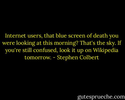 Internet users, that blue screen of death you were looking at this morning? That's the sky. If you're still confused, look it up on Wikipedia tomorrow. - Stephen Colbert