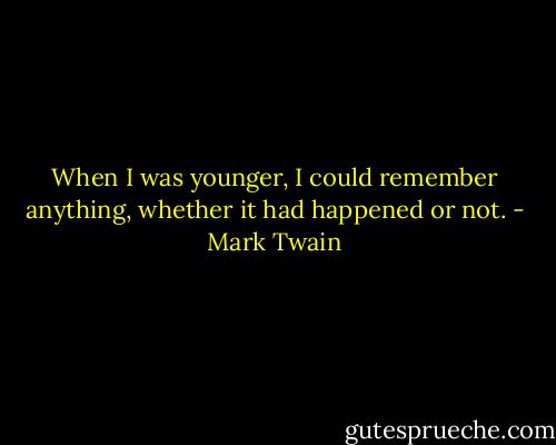 When I was younger, I could remember anything, whether it had happened or not. - Mark Twain