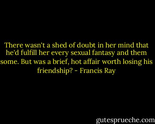 There wasn't a shed of doubt in her mind that he'd fulfill her every sexual fantasy and them some.<br />But was a brief, hot affair worth losing his friendship? - Francis Ray