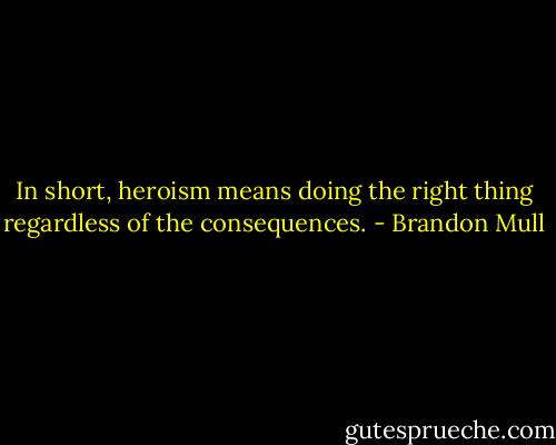 In short, heroism means doing the right thing regardless of the consequences. - Brandon Mull