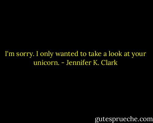 I'm sorry. I only wanted to take a look at your unicorn. - Jennifer K. Clark