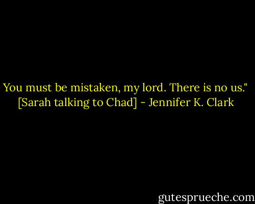 You must be mistaken, my lord. There is no us."<br />[Sarah talking to Chad] - Jennifer K. Clark