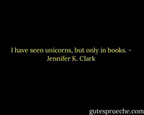 I have seen unicorns, but only in books. - Jennifer K. Clark