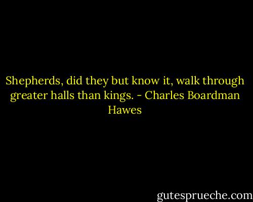 Shepherds, did they but know it, walk through greater halls than kings. - Charles Boardman Hawes