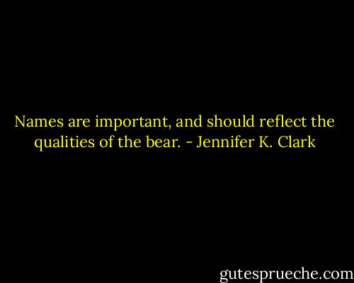 Names are important, and should reflect the qualities of the bear. - Jennifer K. Clark