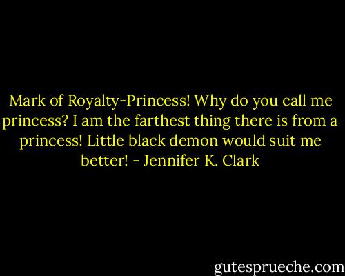 Mark of Royalty-Princess! Why do you call me princess? I am the farthest thing there is from a princess! Little black demon would suit me better! - Jennifer K. Clark