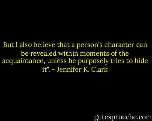 But I also believe that a person's character can be revealed within moments of the acquaintance, unless he purposely tries to hide it". - Jennifer K. Clark