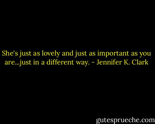 She's just as lovely and just as important as you are...just in a different way. - Jennifer K. Clark