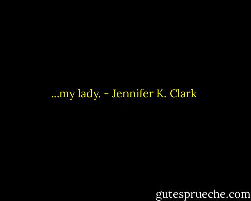 ...my lady. - Jennifer K. Clark