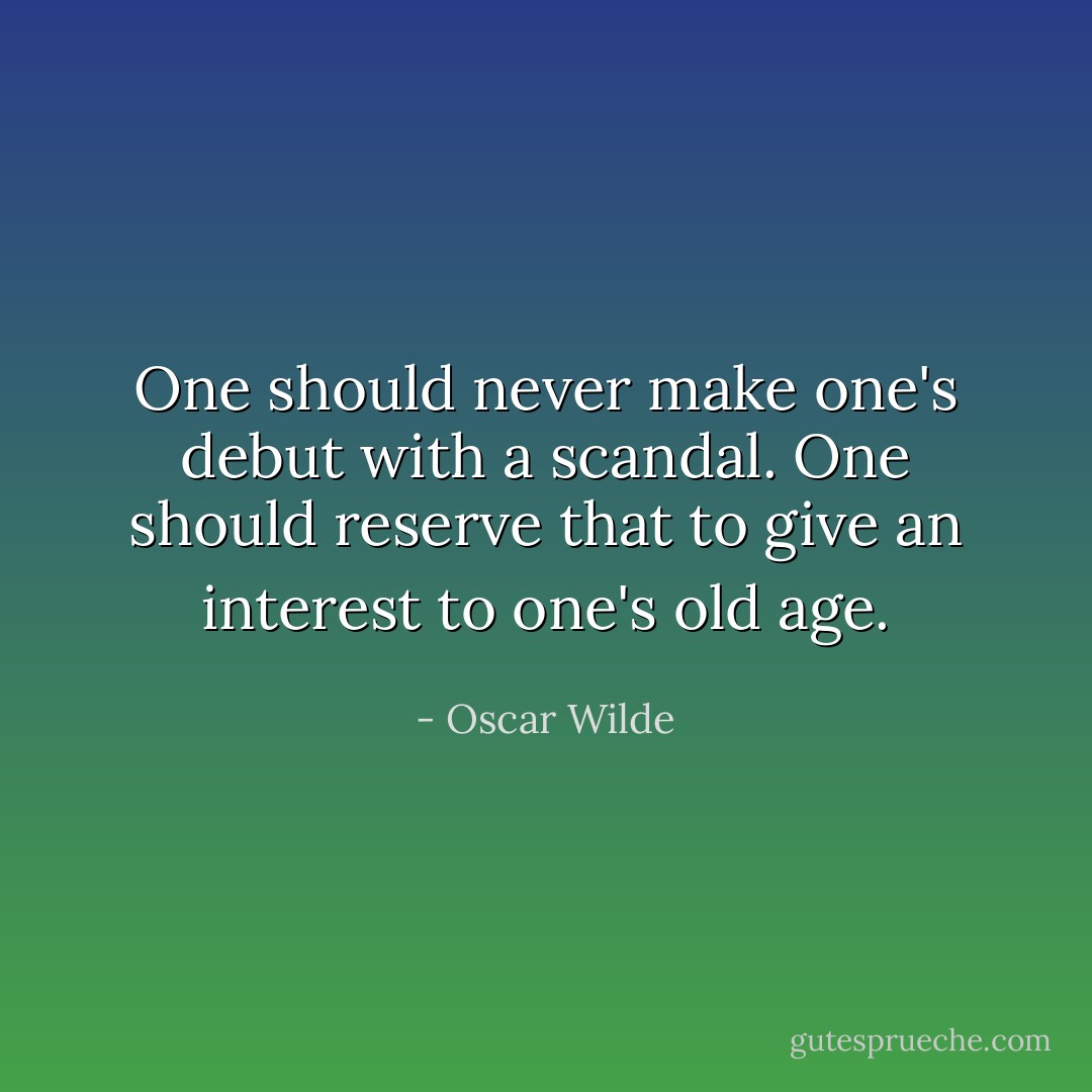 One should never make one's debut with a scandal. One should reserve that to give an interest to one's old age. - Oscar Wilde