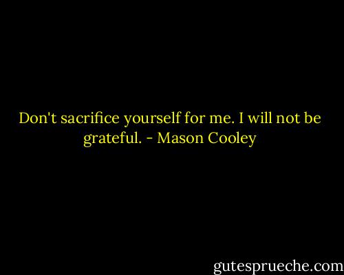 Don't sacrifice yourself for me. I will not be grateful. - Mason Cooley
