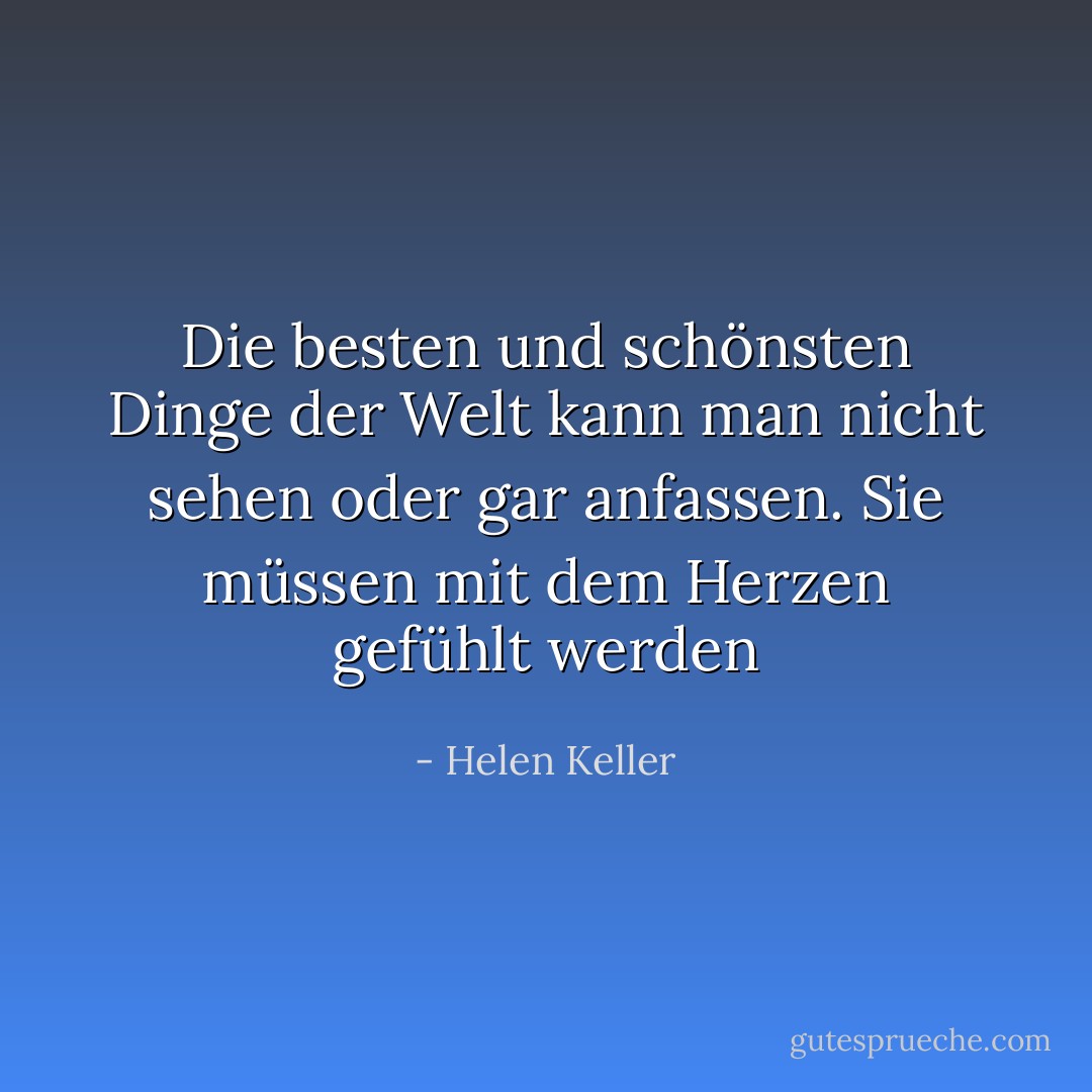 Die besten und schönsten Dinge der Welt kann man nicht sehen oder gar anfassen. Sie müssen mit dem Herzen gefühlt werden - Helen Keller<