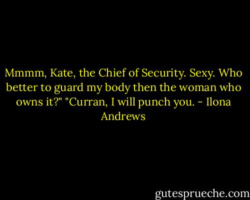 Mmmm, Kate, the Chief of Security. Sexy. Who better to guard my body then the woman who owns it?"<br />"Curran, I will punch you. - Ilona Andrews