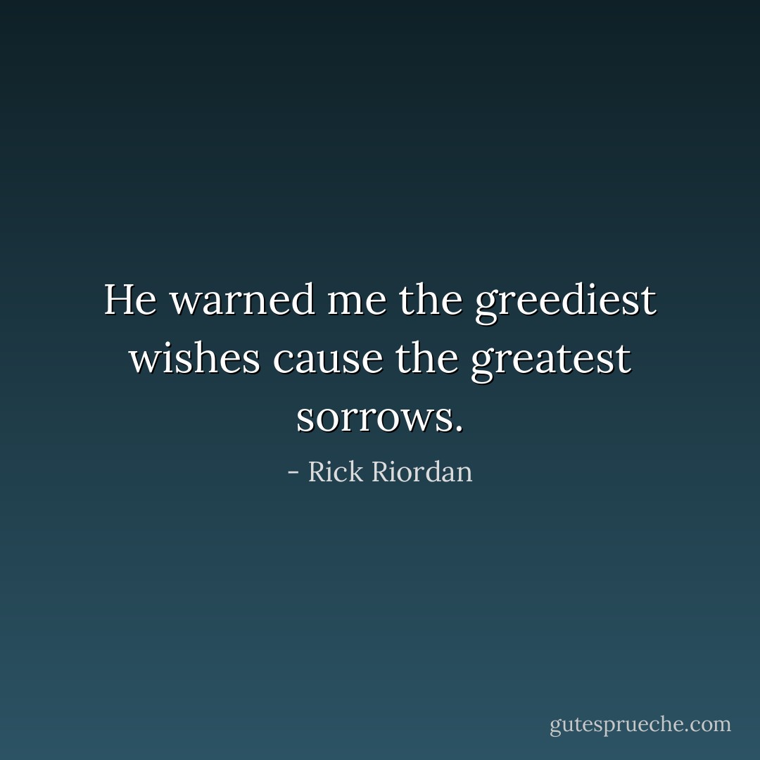 He warned me the greediest wishes cause the greatest sorrows. - Rick Riordan