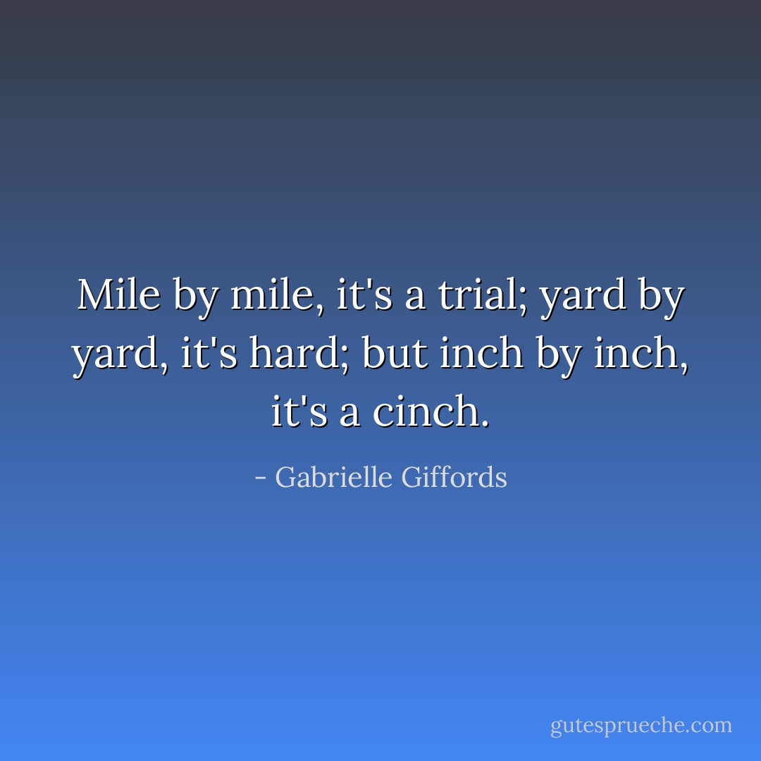 Mile by mile, it's a trial; yard by yard, it's hard; but inch by inch, it's a cinch. - Gabrielle Giffords