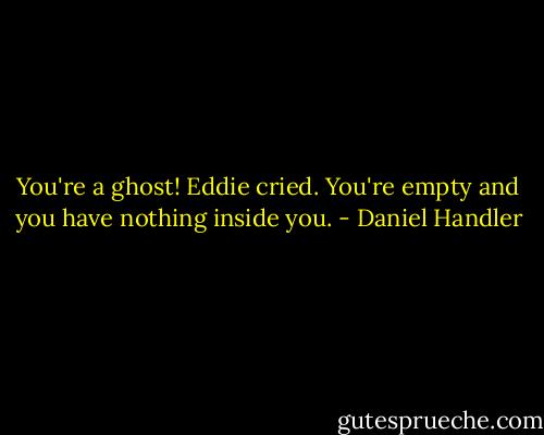 You're a ghost! Eddie cried. You're empty and you have nothing inside you. - Daniel Handler