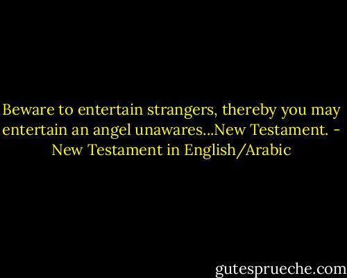 Beware to entertain strangers, thereby you may entertain an angel unawares...New Testament. - New Testament in English/Arabic