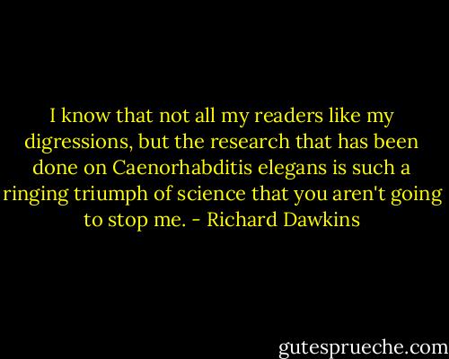 I know that not all my readers like my digressions, but the research that has been done on Caenorhabditis elegans is such a ringing triumph of science that you aren't going to stop me. - Richard Dawkins