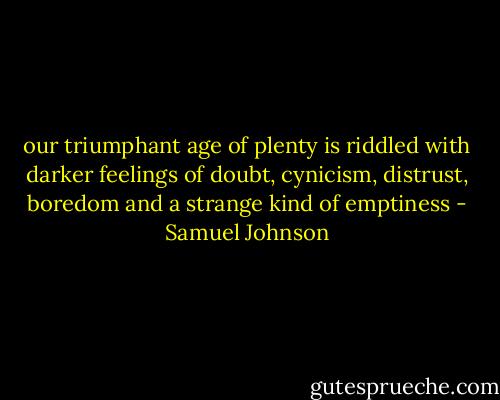 our triumphant age of plenty is riddled with darker feelings of doubt, cynicism, distrust, boredom and a strange kind of emptiness - Samuel Johnson