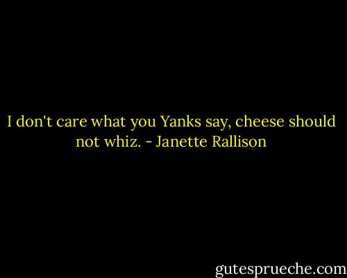 I don't care what you Yanks say, cheese should not whiz. - Janette Rallison
