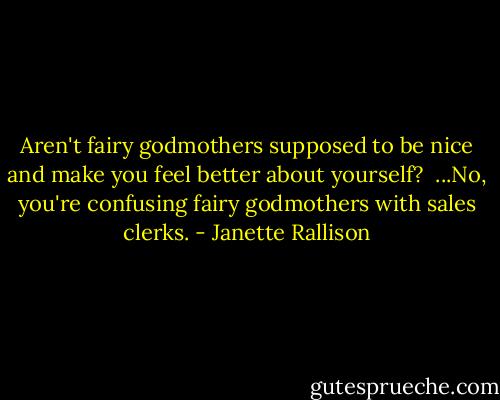 Aren't fairy godmothers supposed to be nice and make you feel better about yourself?<br /><br />...No, you're confusing fairy godmothers with sales clerks. - Janette Rallison
