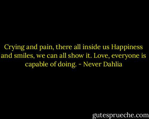 Crying and pain, there all inside us<br />Happiness and smiles, we can all show it.<br />Love, everyone is capable of doing. - Never Dahlia