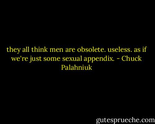 they all think men are obsolete. useless. as if we're just some sexual appendix. - Chuck Palahniuk