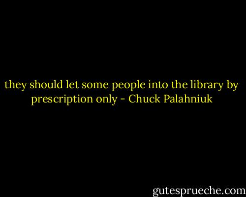 they should let some people into the library by prescription only - Chuck Palahniuk
