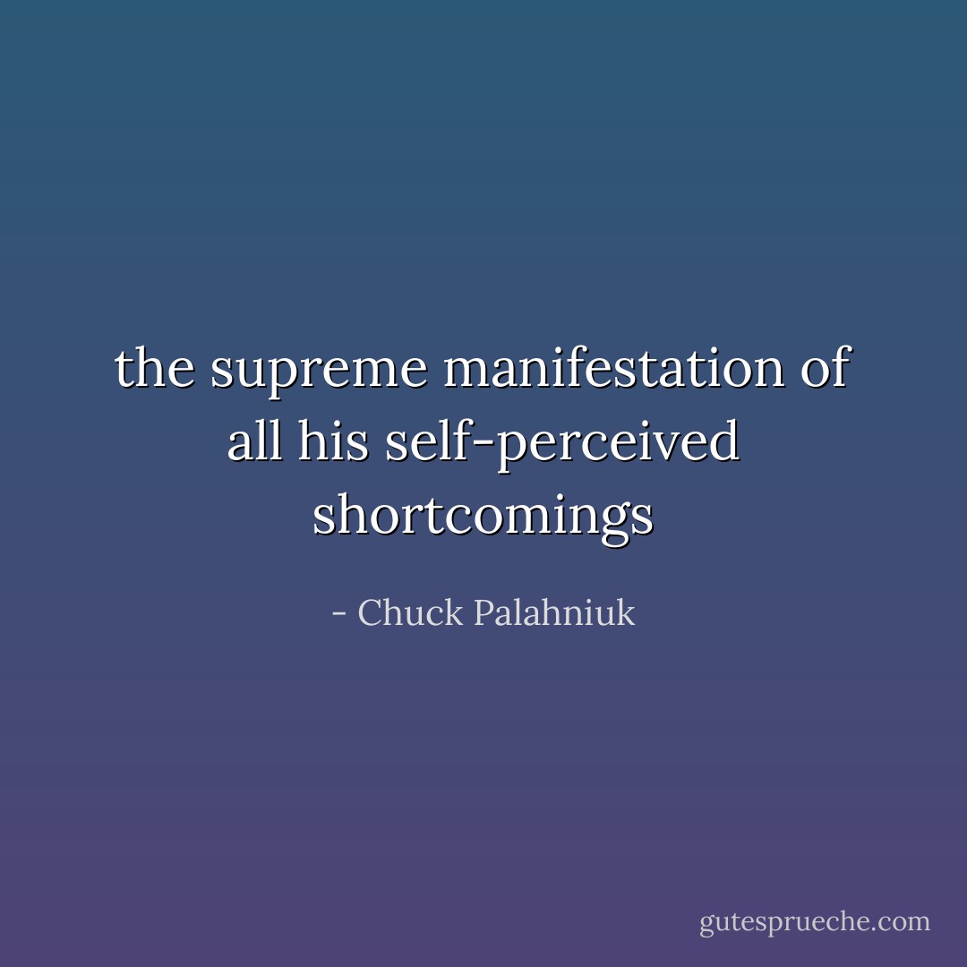 the supreme manifestation of all his self-perceived shortcomings - Chuck Palahniuk