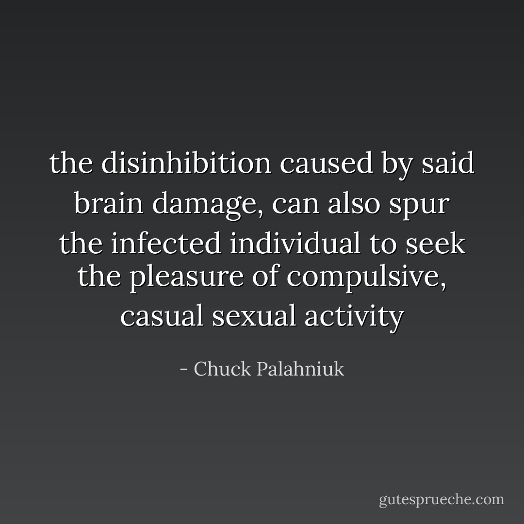 the disinhibition caused by said brain damage, can also spur the infected individual to seek the pleasure of compulsive, casual sexual activity - Chuck Palahniuk