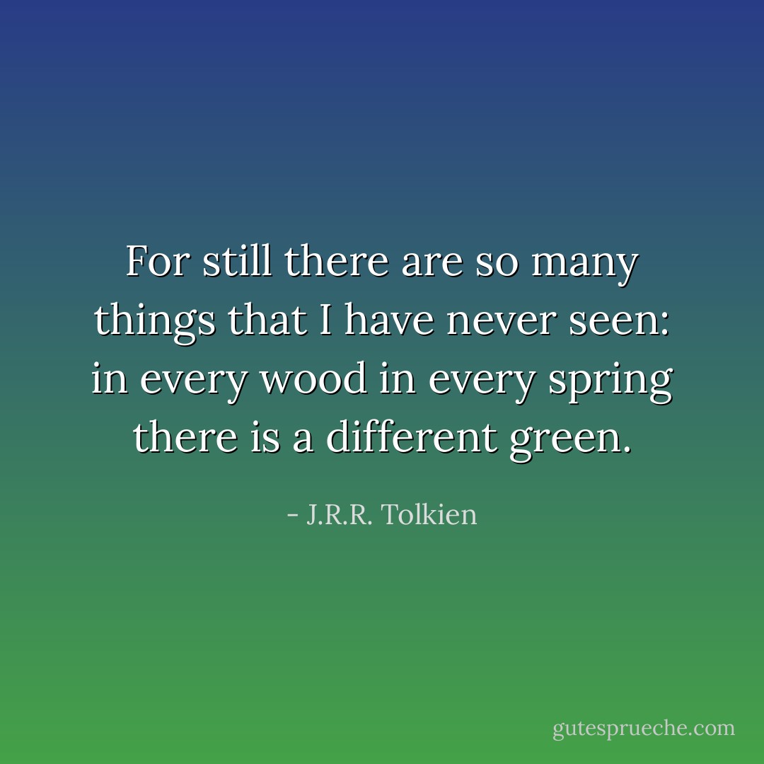 For still there are so many things<br />that I have never seen:<br />in every wood in every spring<br />there is a different green. - J.R.R. Tolkien