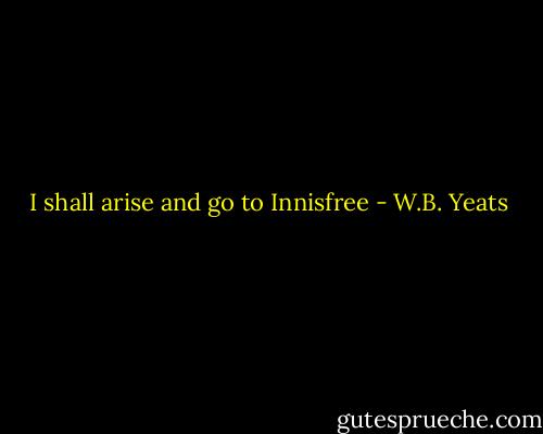 I shall arise and go to Innisfree - W.B. Yeats