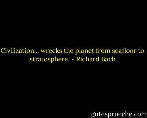 Civilization... wrecks the planet from seafloor to stratosphere. - Richard Bach