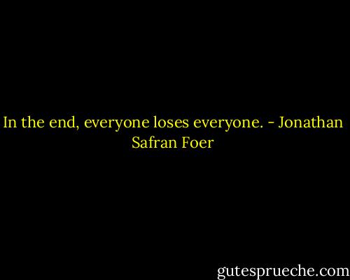 In the end, everyone loses everyone. - Jonathan Safran Foer